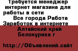 Требуется менеджер интернет-магазина для работы в сети.                 - Все города Работа » Заработок в интернете   . Алтайский край,Белокуриха г.